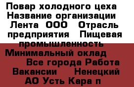 Повар холодного цеха › Название организации ­ Лента, ООО › Отрасль предприятия ­ Пищевая промышленность › Минимальный оклад ­ 29 987 - Все города Работа » Вакансии   . Ненецкий АО,Усть-Кара п.